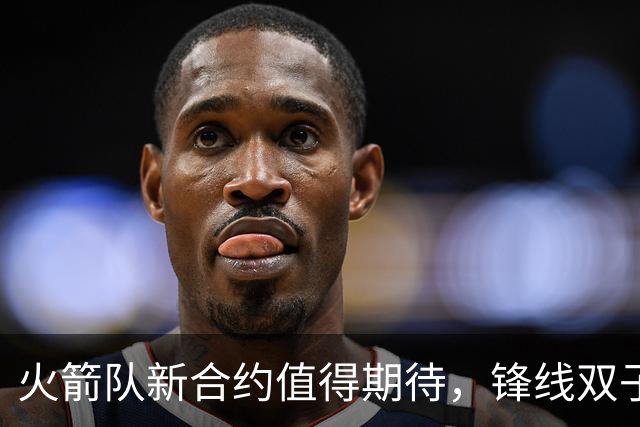 火箭队新合约值得期待，锋线双子星表现抢眼，阿门需继续提升