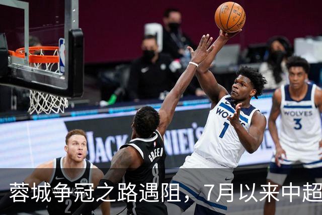蓉城争冠之路遇阻，7月以来中超仅获两胜，领先优势岌岌可危